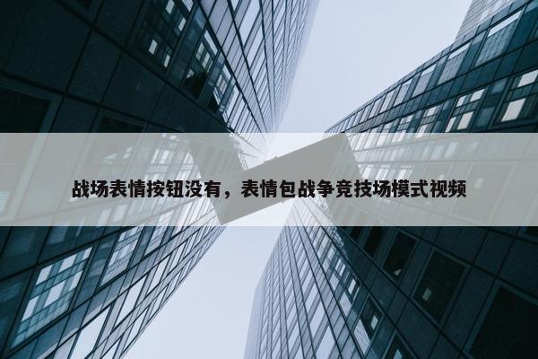 战场表情按钮没有，表情包战争竞技场模式视频