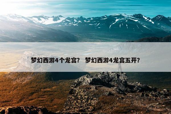 梦幻西游4个龙宫？ 梦幻西游4龙宫五开？