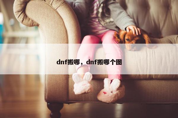 dnf搬哪，dnf搬哪个图