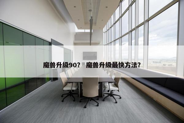 魔兽升级90？ 魔兽升级最快方法？
