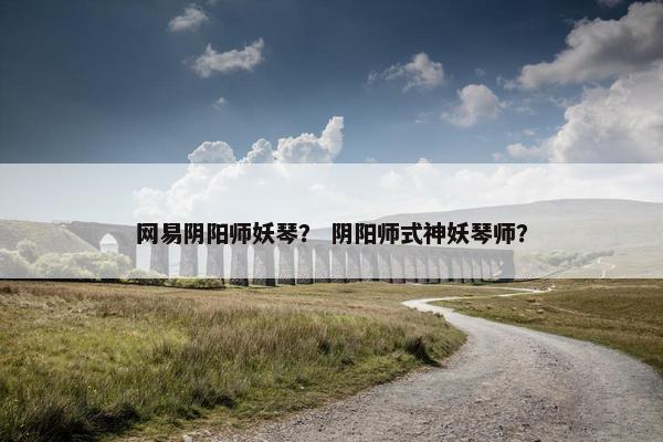 网易阴阳师妖琴？ 阴阳师式神妖琴师？