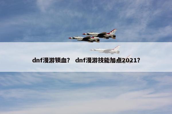 dnf漫游锁血？ dnf漫游技能加点2021？