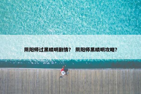 阴阳师过黑晴明剧情？ 阴阳师黑晴明攻略？