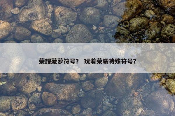 荣耀菠萝符号？ 玩着荣耀特殊符号？