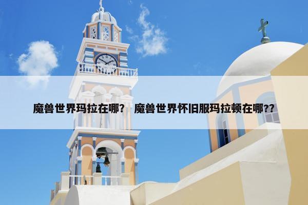 魔兽世界玛拉在哪？ 魔兽世界怀旧服玛拉顿在哪?？