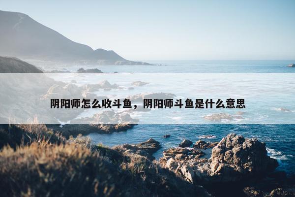 阴阳师怎么收斗鱼，阴阳师斗鱼是什么意思