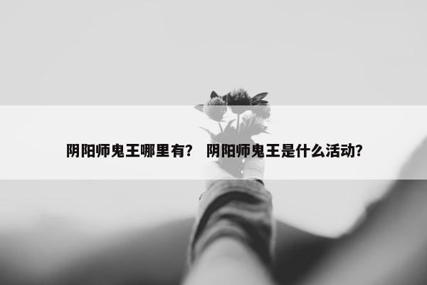 阴阳师鬼王哪里有？ 阴阳师鬼王是什么活动？