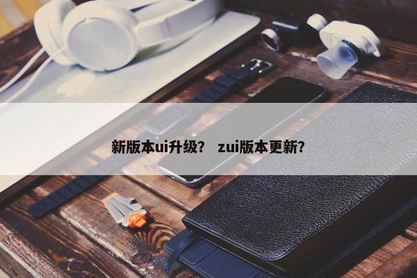 新版本ui升级？ zui版本更新？