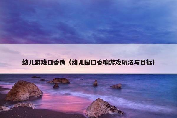 幼儿游戏口香糖（幼儿园口香糖游戏玩法与目标）
