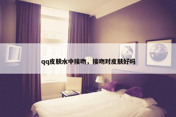 qq皮肤水中接吻，接吻对皮肤好吗
