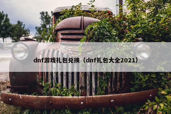 dnf游戏礼包兑换（dnf礼包大全2021）