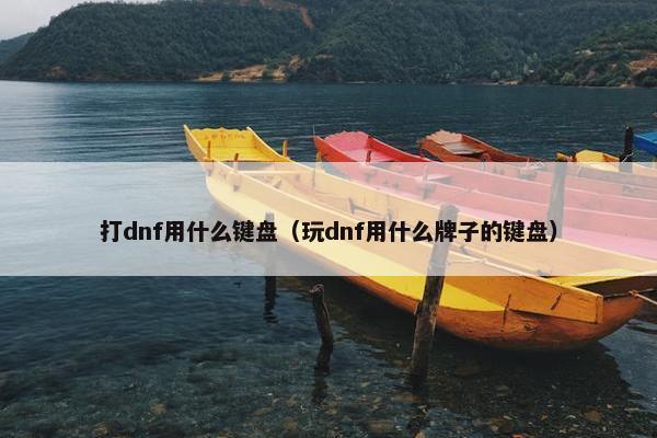 打dnf用什么键盘（玩dnf用什么牌子的键盘）