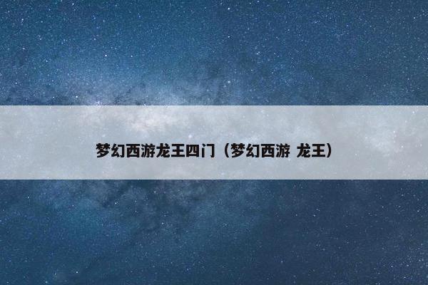 梦幻西游龙王四门（梦幻西游 龙王）