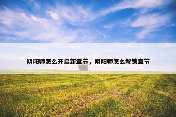 阴阳师怎么开启新章节，阴阳师怎么解锁章节
