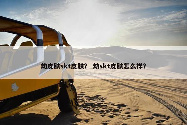 劫皮肤skt皮肤？ 劫skt皮肤怎么样？