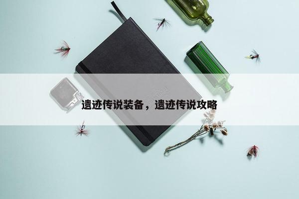 遗迹传说装备，遗迹传说攻略