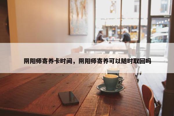 阴阳师寄养卡时间，阴阳师寄养可以随时取回吗