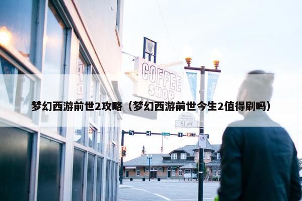 梦幻西游前世2攻略（梦幻西游前世今生2值得刷吗）