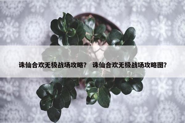 诛仙合欢无极战场攻略？ 诛仙合欢无极战场攻略图？