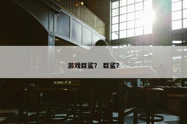游戏巨鲨？ 巨鲨？