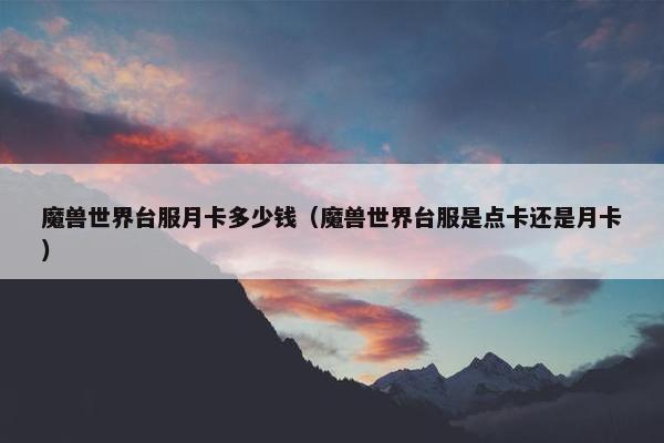 魔兽世界台服月卡多少钱（魔兽世界台服是点卡还是月卡）