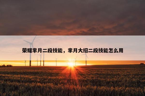 荣耀芈月二段技能，芈月大招二段技能怎么用