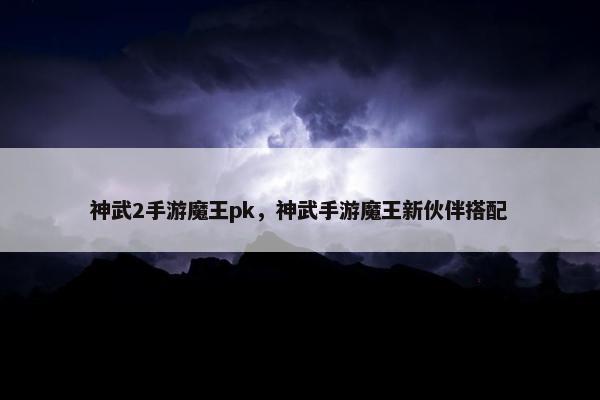 神武2手游魔王pk，神武手游魔王新伙伴搭配