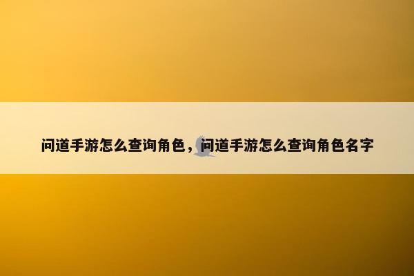 问道手游怎么查询角色，问道手游怎么查询角色名字
