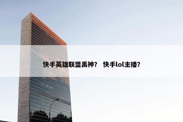 快手英雄联盟禹神？ 快手lol主播？