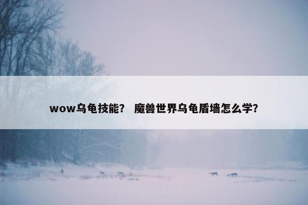 wow乌龟技能？ 魔兽世界乌龟盾墙怎么学？