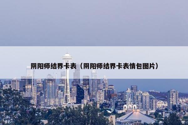 阴阳师结界卡表（阴阳师结界卡表情包图片）