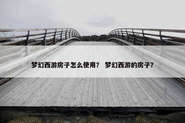 梦幻西游房子怎么使用？ 梦幻西游的房子？