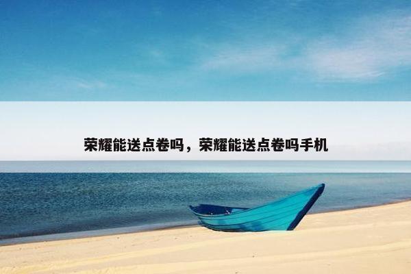 荣耀能送点卷吗，荣耀能送点卷吗手机