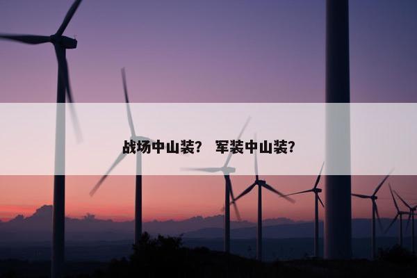 战场中山装？ 军装中山装？