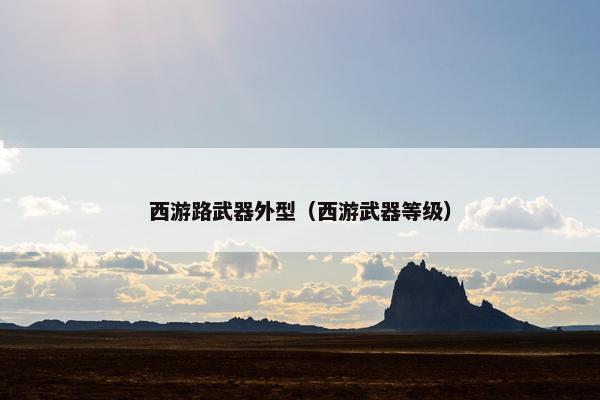 西游路武器外型（西游武器等级）