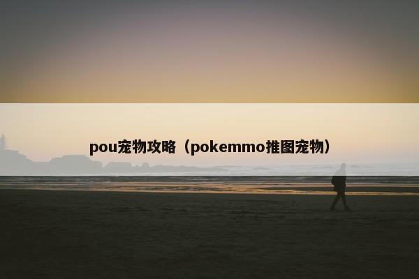 pou宠物攻略（pokemmo推图宠物）