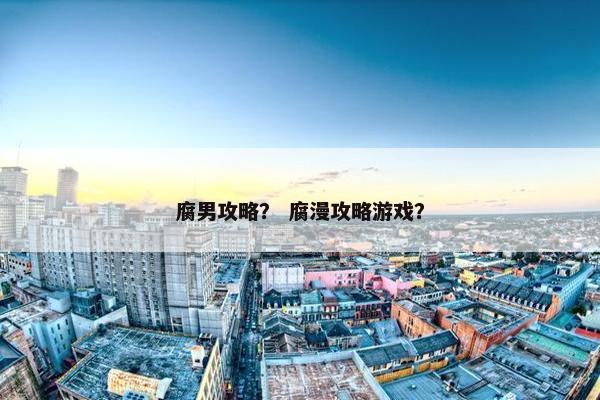 腐男攻略？ 腐漫攻略游戏？