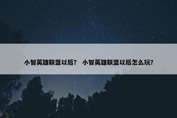 小智英雄联盟以后？ 小智英雄联盟以后怎么玩？