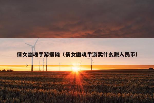 倩女幽魂手游摆摊（倩女幽魂手游卖什么赚人民币）