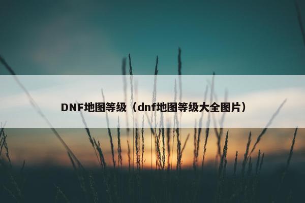 DNF地图等级（dnf地图等级大全图片）