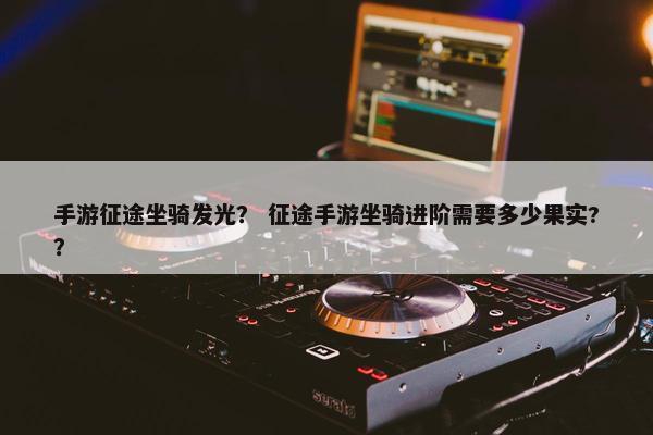 手游征途坐骑发光？ 征途手游坐骑进阶需要多少果实?？
