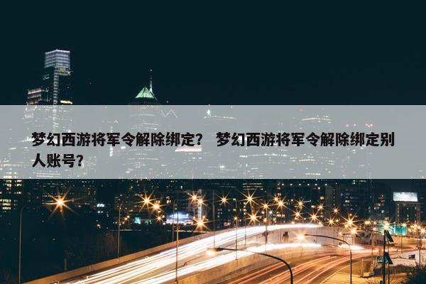 梦幻西游将军令解除绑定？ 梦幻西游将军令解除绑定别人账号？