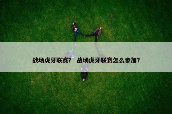 战场虎牙联赛？ 战场虎牙联赛怎么参加？