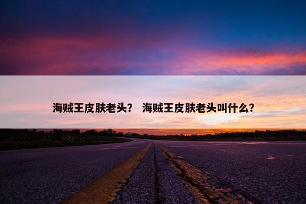 海贼王皮肤老头？ 海贼王皮肤老头叫什么？