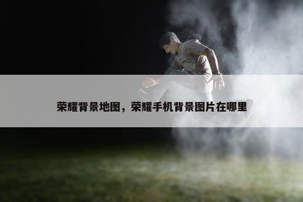 荣耀背景地图，荣耀手机背景图片在哪里
