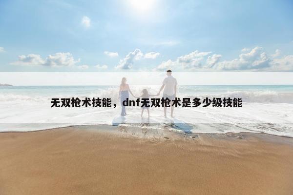 无双枪术技能，dnf无双枪术是多少级技能