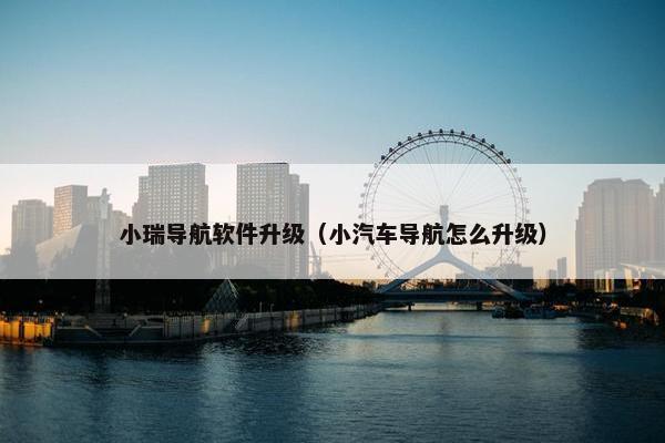 小瑞导航软件升级（小汽车导航怎么升级）