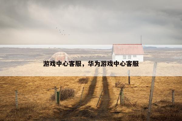 游戏中心客服，华为游戏中心客服