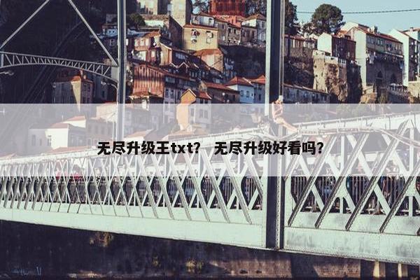 无尽升级王txt？ 无尽升级好看吗？