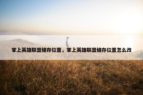 掌上英雄联盟储存位置，掌上英雄联盟储存位置怎么改